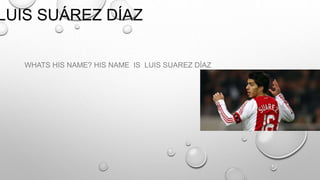 LUIS SUÁREZ DÍAZ
WHATS HIS NAME? HIS NAME IS LUIS SUAREZ DÍAZ
 