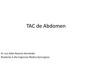TAC de Abdomen
Dr. Luis Adán Navarro Hernández
Residente 2 año Urgencias Medico-Quirurgicas
 