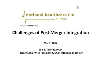 Challenges of Post Merger Integration
March 2017
Luis E. Taveras, Ph.D.
Former Senior Vice President & Chief Information Officer
 