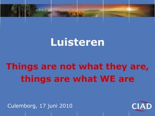 Luisteren

Things are not what they are,
   things are what WE are

Culemborg, 17 juni 2010
 