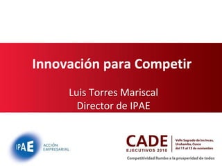 Innovación para Competir
Luis Torres Mariscal
Director de IPAE
 
