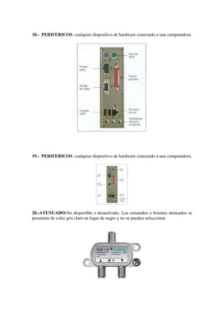 18.- PERIFERICOS: cualquier dispositivo de hardware conectado a una computadora.

19.- PERIFERICOS: cualquier dispositivo de hardware conectado a una computadora.

20.-ATENUADO:No disponible o desactivado. Los comandos o botones atenuados se
presentan de color gris claro en lugar de negro y no se pueden seleccionar.

 