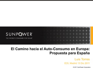 El Camino hacia el Auto-Consumo en Europa:
                      Propuesta para España
                                       Luis Torres
                                    © 2011 SunPower Corporation
                             EOI, Madrid 15 Dic 2011
                                     © 2011 SunPower Corporation
 
