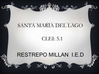 RESTREPO MILLAN I.E.D
SANTA MARIA DEL LAGO
CLEI: 5.1
 