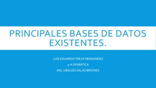 PRINCIPALES BASES DE DATOS
EXISTENTES.
LUIS EDUARDOTREJO HERNANDEZ
5-A OFIMATICA
ING. UBALDO SALAS BRIONES
 