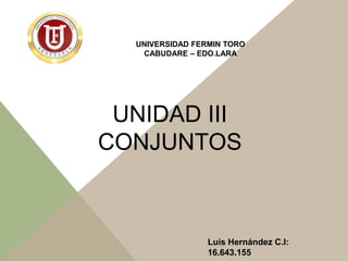 UNIVERSIDAD FERMIN TORO
CABUDARE – EDO.LARA
Luis Hernández C.I:
16.643.155
UNIDAD III
CONJUNTOS
 