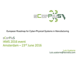 European Roadmap for Cyber-Physical Systems in Manufacturing
C P S
I4MS 2016 event
Amsterdam – 23rd June 2016
Luis Usatorre
Luis.usatorre@tecnalia.com
 