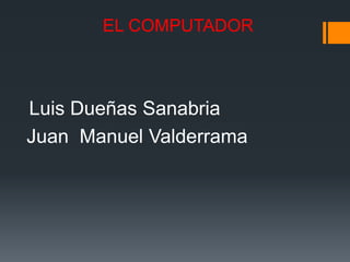 EL COMPUTADOR
Luis Dueñas Sanabria
Juan Manuel Valderrama
 