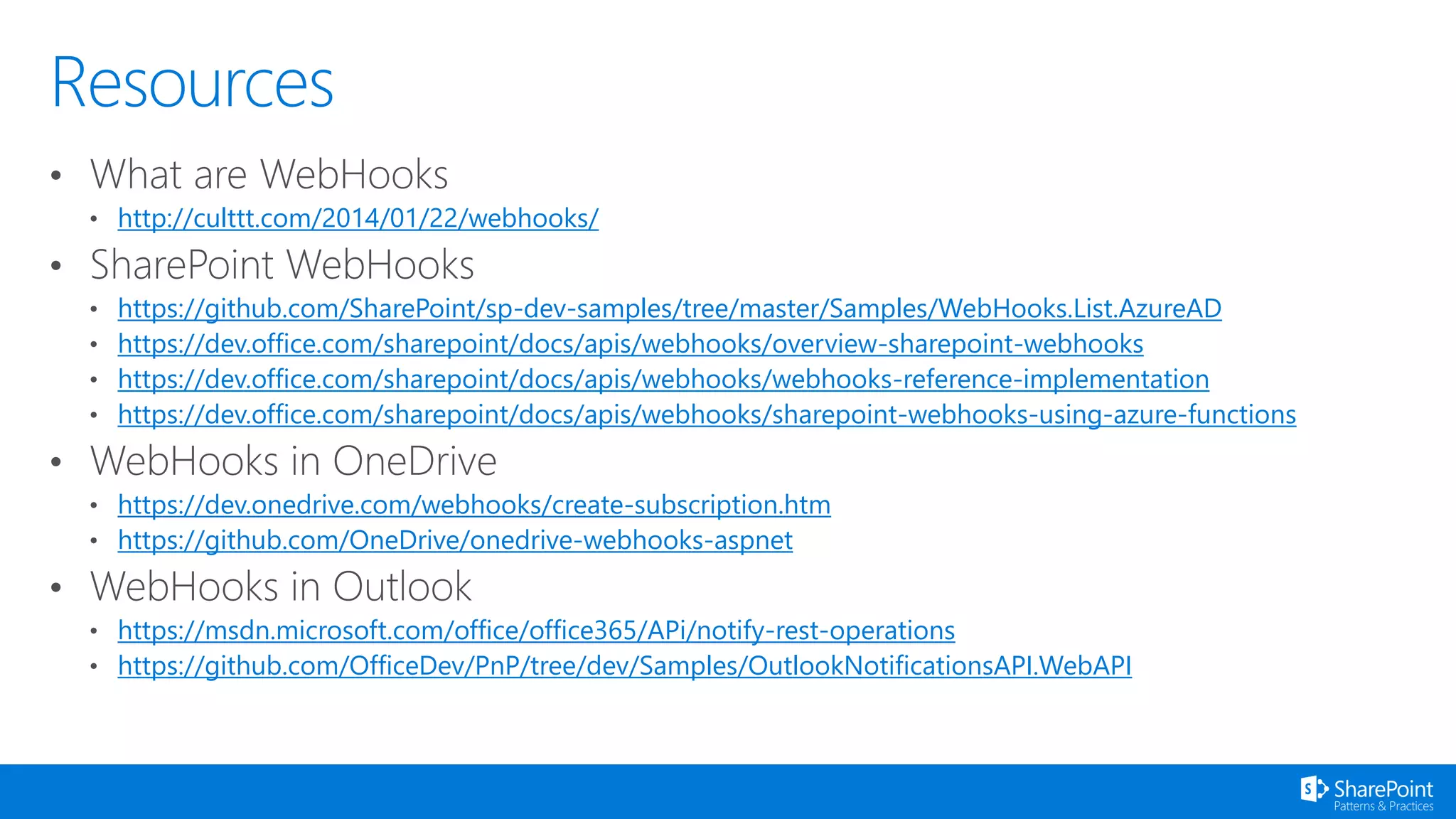 http://culttt.com/2014/01/22/webhooks/
https://github.com/SharePoint/sp-dev-samples/tree/master/Samples/WebHooks.List.AzureAD
https://dev.office.com/sharepoint/docs/apis/webhooks/overview-sharepoint-webhooks
https://dev.office.com/sharepoint/docs/apis/webhooks/webhooks-reference-implementation
https://dev.office.com/sharepoint/docs/apis/webhooks/sharepoint-webhooks-using-azure-functions
https://dev.onedrive.com/webhooks/create-subscription.htm
https://github.com/OneDrive/onedrive-webhooks-aspnet
https://msdn.microsoft.com/office/office365/APi/notify-rest-operations
https://github.com/OfficeDev/PnP/tree/dev/Samples/OutlookNotificationsAPI.WebAPI
 