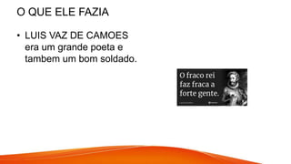 O QUE ELE FAZIA
• LUIS VAZ DE CAMOES
era um grande poeta e
tambem um bom soldado.
 