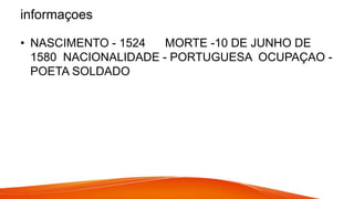 informaçoes
• NASCIMENTO - 1524 MORTE -10 DE JUNHO DE
1580 NACIONALIDADE - PORTUGUESA OCUPAÇAO -
POETA SOLDADO
 