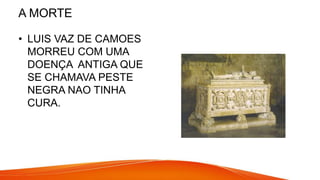 A MORTE
• LUIS VAZ DE CAMOES
MORREU COM UMA
DOENÇA ANTIGA QUE
SE CHAMAVA PESTE
NEGRA NAO TINHA
CURA.
 