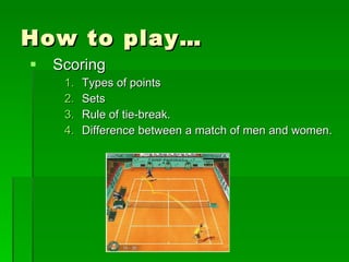 How to play… Scoring Types of points Sets Rule of tie-break. Difference between a match of men and women. 