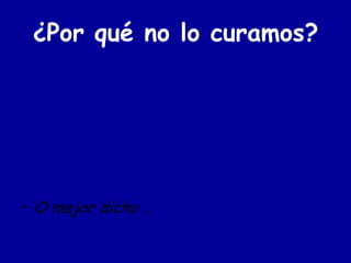 ¿Por qué no lo curamos?




• O mejor dicho …
 