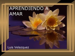 APRENDIENDO A
AMAR
Luis Velazquez
 