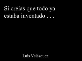 Si creías que todo ya
estaba inventado . . .

Luis Velázquez

 