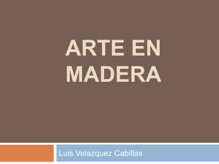ARTE EN
MADERA

Luis Velazquez Cabillas

 