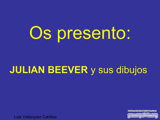 Os presento:
JULIAN BEEVER y sus dibujos
Luis Velázquez Cabillas
 