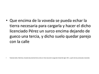 • Que encima de la voveda se pueda echar la
tierra necesaria para cargarla y hacer el dicho
licenciado Pérez un surco encima dejando de
gueco una tercia, y dicho suelo quedar parejo
con la calle
• Yolanda Cañas Martínez, Estudio documental de las artes en Haro durante la segunda mitad del siglo XVII , a partir de los protocolos notariales
 
