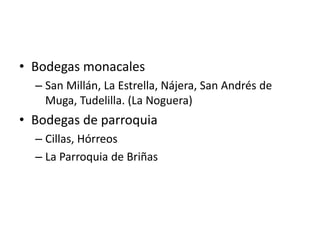 • Bodegas monacales
– San Millán, La Estrella, Nájera, San Andrés de
Muga, Tudelilla. (La Noguera)
• Bodegas de parroquia
– Cillas, Hórreos
– La Parroquia de Briñas
 