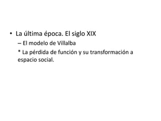 • La última época. El siglo XIX
– El modelo de Villalba
* La pérdida de función y su transformación a
espacio social.
 