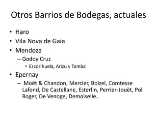 Otros Barrios de Bodegas, actuales
• Haro
• Vila Nova de Gaia
• Mendoza
– Godoy Cruz
• Escorihuela, Arizu y Tomba
• Epernay
– Moët & Chandon, Mercier, Boizel, Comtesse
Lafond, De Castellane, Esterlin, Perrier-Jouët, Pol
Roger, De Venoge, Demoiselle..
 