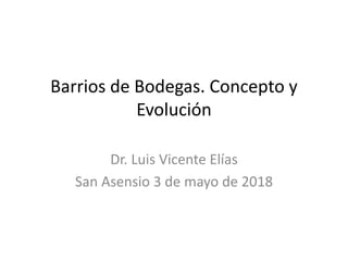 Barrios de Bodegas. Concepto y
Evolución
Dr. Luis Vicente Elías
San Asensio 3 de mayo de 2018
 