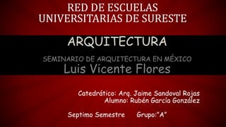 ARQUITECTURA
SEMINARIO DE ARQUITECTURA EN MÉXICO
Luis Vicente Flores
Catedrático: Arq. Jaime Sandoval Rojas
Alumno: Rubén García González
Septimo Semestre Grupo:”A”
RED DE ESCUELAS
UNIVERSITARIAS DE SURESTE
 