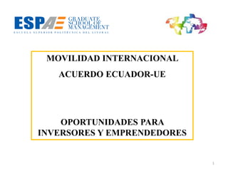 MOVILIDAD INTERNACIONAL
ACUERDO ECUADOR-UE
OPORTUNIDADES PARA
INVERSORES Y EMPRENDEDORES
1
 