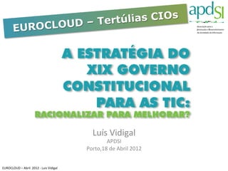 UD – Tertúlias CIOs	
  
            EUROCLO




                                                                       Luís	
  Vidigal	
  
                                                                            APDSI	
  
                                                                    Porto,18	
  de	
  Abril	
  2012	
  


EUROCLOUD	
  –	
  Abril	
  	
  2012	
  -­‐	
  Luis	
  Vidigal	
  
 