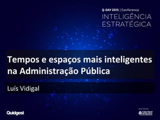 Tempos	
  e	
  espaços	
  mais	
  inteligentes	
  
na	
  Administração	
  Pública	
  
Luís	
  Vidigal	
  
 