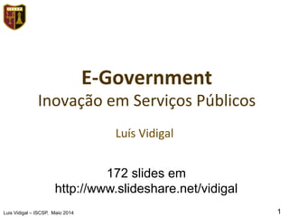Luis Vidigal – ISCSP, Maio 2014 1
E-­‐Government	
  
Inovação	
  em	
  Serviços	
  Públicos	
  
Luís	
  Vidigal	
  
172 slides em
http://www.slideshare.net/vidigal
 