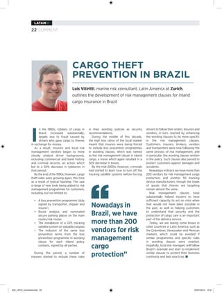 LATAMIR

                22 COMMENT




                                                CARGO THEFT
                                                PREVENTION IN BRAZIL
                                                Luis Vitiritti, marine risk consultant, Latin America at Zurich,
                                                outlines the development of risk management clauses for inland
                                                cargo insurance in Brazil




                I
                       n the 1980s, robbery of cargo in      in their wording policies as security       drivers to follow their orders. Insurers and
                       Brazil increased substantially,       recommendations.                            vendors, in turn, reacted by enhancing
                       largely due to fraud caused by           During the middle of this decade,        the wording clauses to be more specific
                       drivers who gave cargo to thieves     the high loss ratios of the local market    in the risk management clauses.
                in exchange for money.                       meant that insurers were being forced       Customers, insurers, brokers, vendors
                   As a result, insurers and local risk      to include loss prevention programmes       and transporters were now following the
                management vendors began to more             in wording clauses, which was named         same process of risk management, and
                closely analyse driver backgrounds,          as the risk management clause in inland     in particular, the wording clauses written
                including commercial and bank history        cargo, a move which again resulted in a     in the policy. Such clauses also served to
                and criminal records, an action which        50% decrease in losses.                     protect customers against damages and
                led to a 50% decrease in robberies in           By the mid-2000s, however, criminals     accidents.
                that period.                                 had started to learn how to turn off the       Nowadays in Brazil, we have more than
                   By the end of the 1990s, however, cargo   tracking satellite systems before forcing   200 vendors for risk management cargo




                                                              “
                theft rates were growing again, this time                                                protection, and another 50 tracking
                as a result of typical hijacking. This saw                                               device manufacturers, though the types
                a range of new tools being added to risk                                                 of goods that thieves are targeting
                management programmes for customers,                                                     remain almost the same.
                including, but not limited to:                                                              Risk management clauses have
                                                                                                         substantially helped insurers to have
                  • A loss prevention programme (duly                                                    sufficient capacity to act on risks when
                    signed by transporter, shipper and
                    insurer)
                                                              Nowadays in                                that would not have been possible in
                                                                                                         the past, as well as helping customers
                  • Route analysis and nominated
                    secure parking places on the main         Brazil, we have                            to understand that security and the
                                                                                                         protection of cargo care is an important

                                                              more than 200
                    routes/risk routes                                                                   part of the delivery service.
                  • The installation of a GPS tracking                                                      Today, we are seeing some losses in
                    satellite system on valuable cargoes                                                 other countries in Latin America, such as
                  • The inclusion of the same loss
                    prevention terms from the loss
                                                              vendors for risk                           the Colombian, Venezuelan and Mexican
                                                                                                         markets, which could be avoided if
                    prevention programme in wording
                    clause for each inland policy
                                                              management                                 similar programmes and specific rules
                                                                                                         in wording clauses were enacted.
                    contains, signed by all parties.
                                                              cargo                                      Hopefully, local risk managers will follow
                                                                                                         Brazil’s example and start to implement
                   During this period, a number of
                insurers started to include these rules       protection”                                similar clauses to protect their business
                                                                                                         continuity and best practices. ■




022_LIR10_Comment.indd 22                                                                                                                       25/07/2012 15:51
 