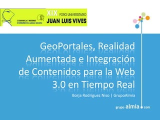 GeoPortales, Realidad
 Aumentada e Integración
de Contenidos para la Web
       3.0 en Tiempo Real
           Borja Rodríguez Niso | GrupoAlmia
 