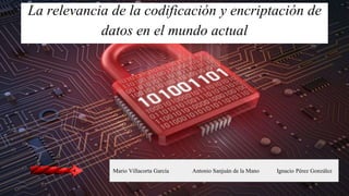 La relevancia de la codificación y encriptación de
datos en el mundo actual
Mario Villacorta García Antonio Sanjuán de la Mano Ignacio Pérez González
 