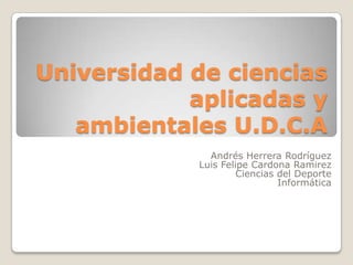Universidad de ciencias
aplicadas y
ambientales U.D.C.A
Andrés Herrera Rodríguez
Luis Felipe Cardona Ramirez
Ciencias del Deporte
Informática
 