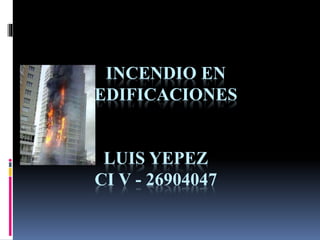 INCENDIO EN
EDIFICACIONES
LUIS YEPEZ
CI V - 26904047
 