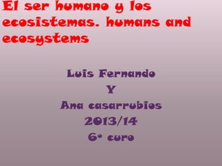 El ser humano y los
ecosistemas. humans and
ecosystems
Luis Fernando
Y
Ana casarrubios
2013/14
6º curo

 
