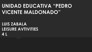 UNIDAD EDUCATIVA “PEDRO
VICENTE MALDONADO”
LUIS ZABALA
LEISURE AVTIVITIES
4 L
 