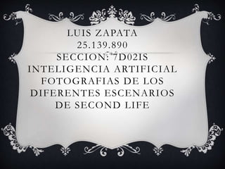 LUIS ZAPATA
25.139.890
SECCION: 7D02IS
INTELIGENCIA ARTIFICIAL
FOTOGRAFIAS DE LOS
DIFERENTES ESCENARIOS
DE SECOND LIFE
 