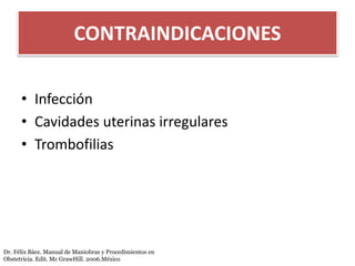 CONTRAINDICACIONES
• Infección
• Cavidades uterinas irregulares
• Trombofilias
Dr. Félix Báez. Manual de Maniobras y Procedimientos en
Obstetricia. Edit. Mc GrawHill. 2006.México
 