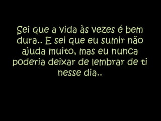 Sei que a vida às vezes é bem dura.. E sei que eu sumir não ajuda muito, mas eu nunca poderia deixar de lembrar de ti nesse dia..
