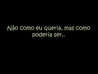 Não como eu queria, mas como poderia ser..