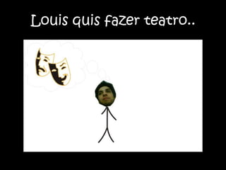 Louis quis fazer teatro..