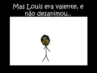 Mas Louis era valente, e não desanimou..
