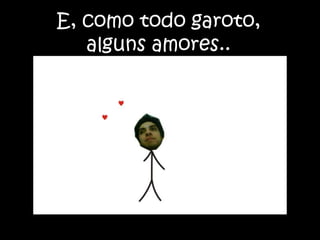 E, como todo garoto, alguns amores..