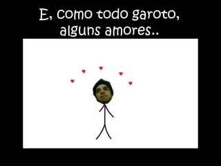 E, como todo garoto, alguns amores..