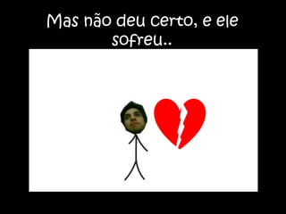 Mas não deu certo, e ele sofreu..