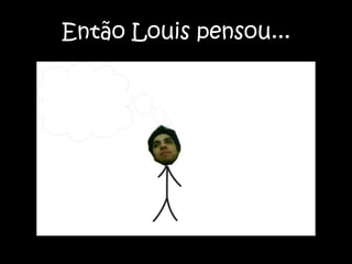 Então Louis pensou...Então Louis pensou...