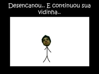 Desencanou.. E continuou sua vidinha..